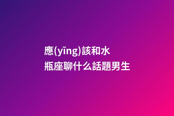應(yīng)該和水瓶座聊什么話題男生-第1張-星座運(yùn)勢(shì)-玄機(jī)派