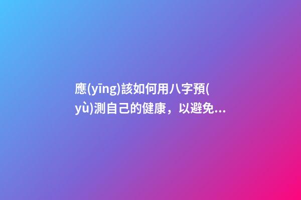 應(yīng)該如何用八字預(yù)測自己的健康，以避免乘客飛機(jī)上身故的情況？