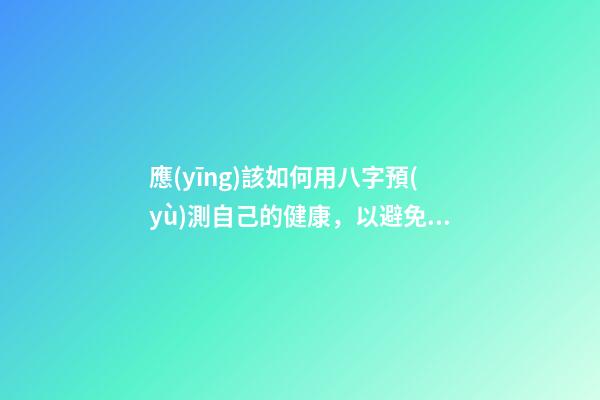 應(yīng)該如何用八字預(yù)測自己的健康，以避免乘客飛機上身故的情況？