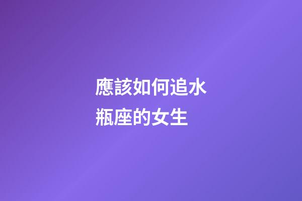 應該如何追水瓶座的女生-第1張-星座運勢-玄機派