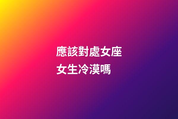 應該對處女座女生冷漠嗎-第1張-星座運勢-玄機派