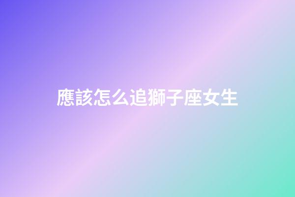 應該怎么追獅子座女生-第1張-星座運勢-玄機派