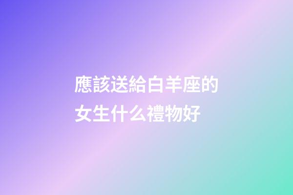 應該送給白羊座的女生什么禮物好-第1張-星座運勢-玄機派