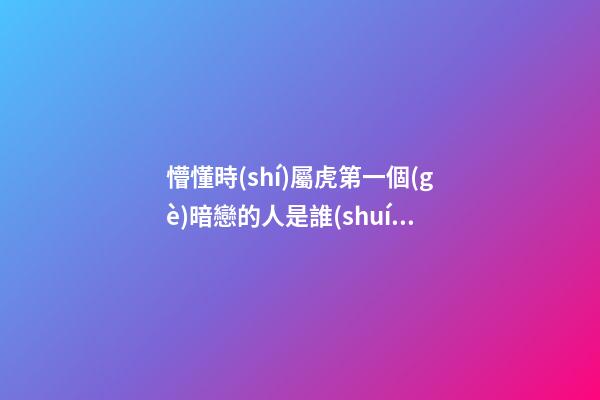 懵懂時(shí)屬虎第一個(gè)暗戀的人是誰(shuí)