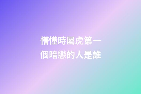 懵懂時屬虎第一個暗戀的人是誰