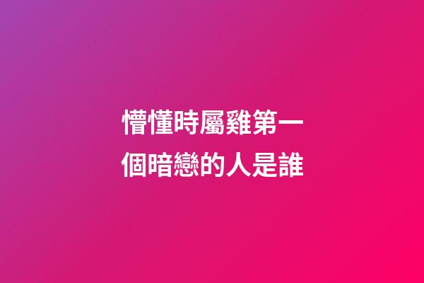懵懂時屬雞第一個暗戀的人是誰