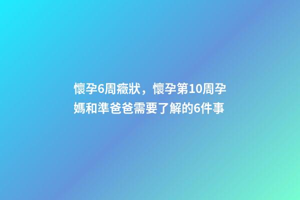 懷孕6周癥狀，懷孕第10周孕媽和準爸爸需要了解的6件事-第1張-觀點-玄機派