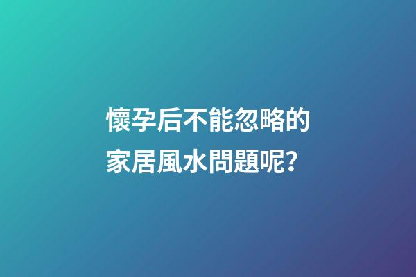 懷孕后不能忽略的家居風水問題呢？