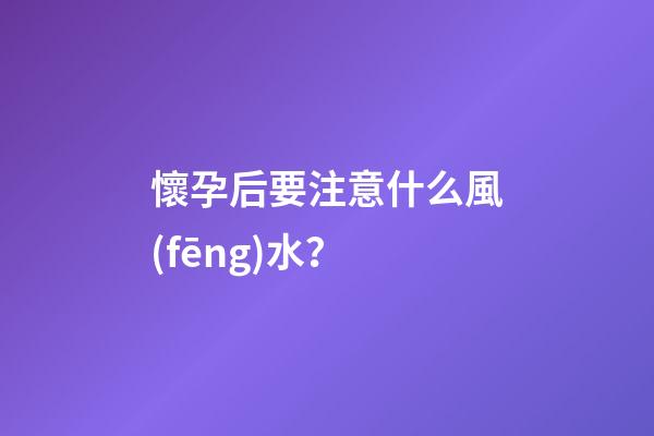 懷孕后要注意什么風(fēng)水？