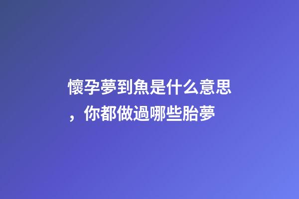 懷孕夢到魚是什么意思，你都做過哪些胎夢