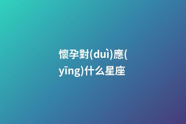 懷孕對(duì)應(yīng)什么星座