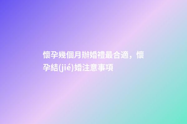懷孕幾個月辦婚禮最合適，懷孕結(jié)婚注意事項