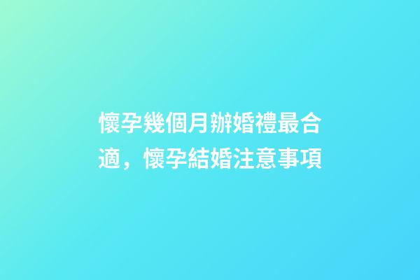 懷孕幾個月辦婚禮最合適，懷孕結婚注意事項