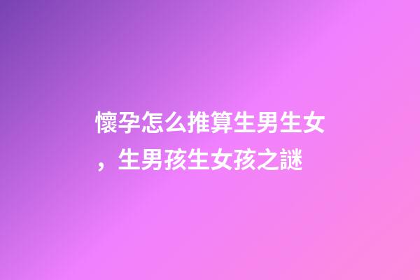 懷孕怎么推算生男生女，生男孩生女孩之謎-第1張-觀點-玄機派
