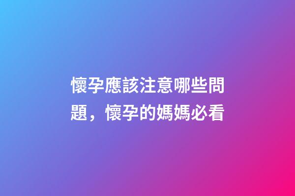 懷孕應該注意哪些問題，懷孕的媽媽必看-第1張-觀點-玄機派