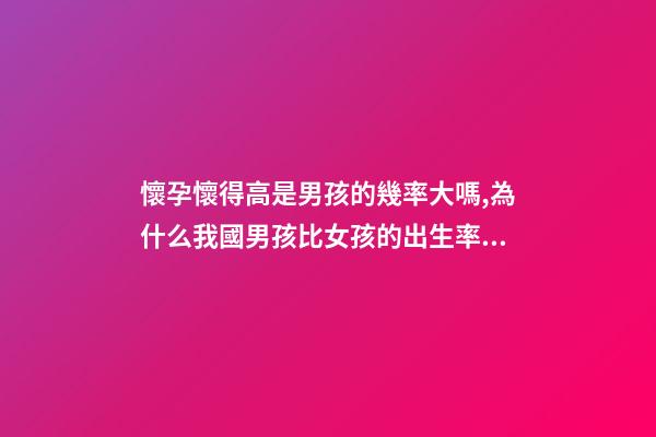 懷孕懷得高是男孩的幾率大嗎,為什么我國男孩比女孩的出生率高-第1張-觀點-玄機派