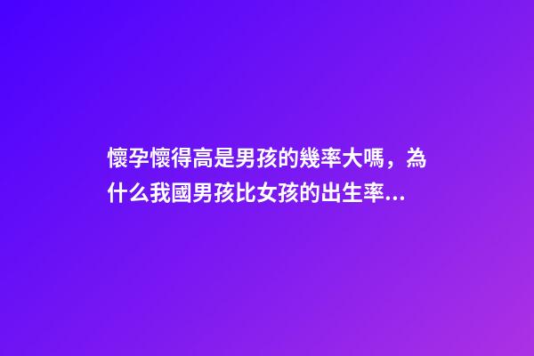 懷孕懷得高是男孩的幾率大嗎，為什么我國男孩比女孩的出生率高-第1張-觀點-玄機派