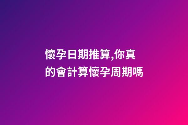 懷孕日期推算,你真的會計算懷孕周期嗎-第1張-觀點-玄機派