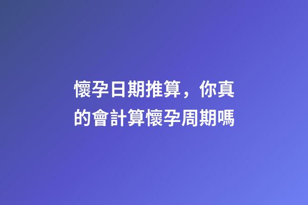 懷孕日期推算，你真的會計算懷孕周期嗎-第1張-觀點-玄機派