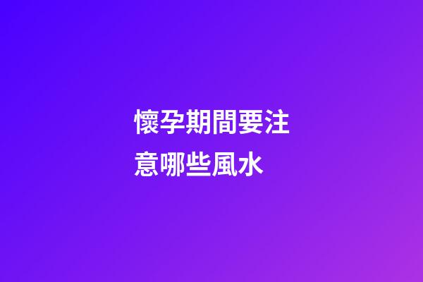 懷孕期間要注意哪些風水