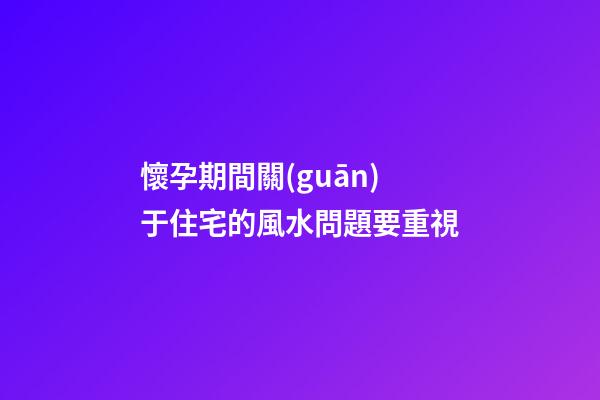 懷孕期間關(guān)于住宅的風水問題要重視