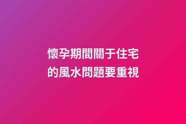 懷孕期間關于住宅的風水問題要重視