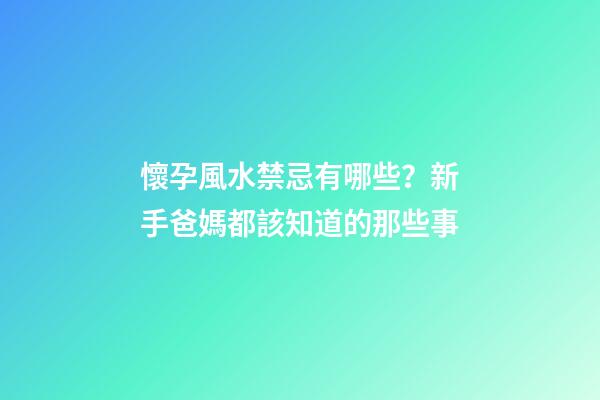 懷孕風水禁忌有哪些？新手爸媽都該知道的那些事