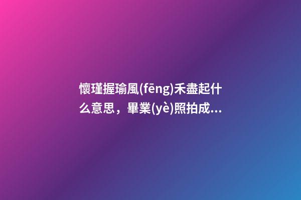 懷瑾握瑜風(fēng)禾盡起什么意思，畢業(yè)照拍成了婚紗照-第1張-觀點-玄機派