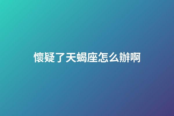 懷疑了天蝎座怎么辦啊-第1張-星座運勢-玄機派