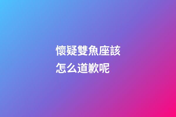 懷疑雙魚座該怎么道歉呢-第1張-星座運(yùn)勢-玄機(jī)派