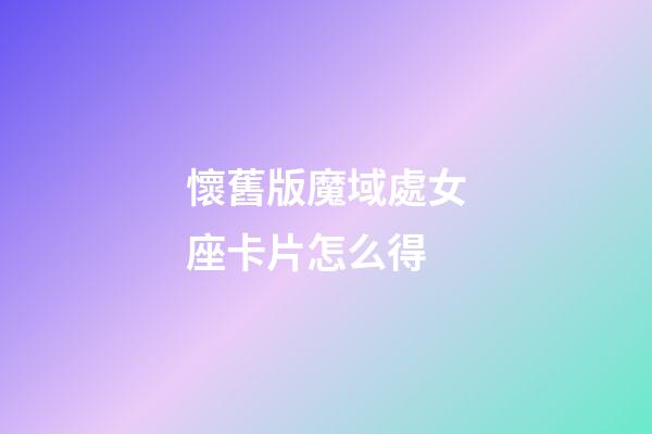 懷舊版魔域處女座卡片怎么得-第1張-星座運勢-玄機派