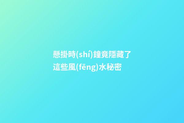 懸掛時(shí)鐘竟隱藏了這些風(fēng)水秘密