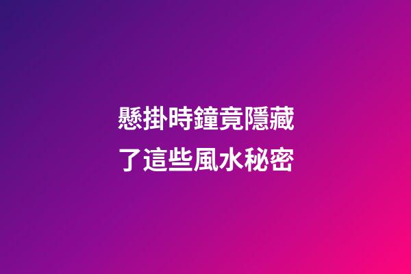 懸掛時鐘竟隱藏了這些風水秘密