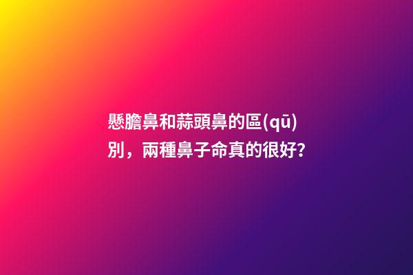 懸膽鼻和蒜頭鼻的區(qū)別，兩種鼻子命真的很好？