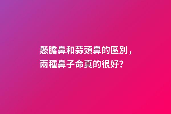 懸膽鼻和蒜頭鼻的區別，兩種鼻子命真的很好？