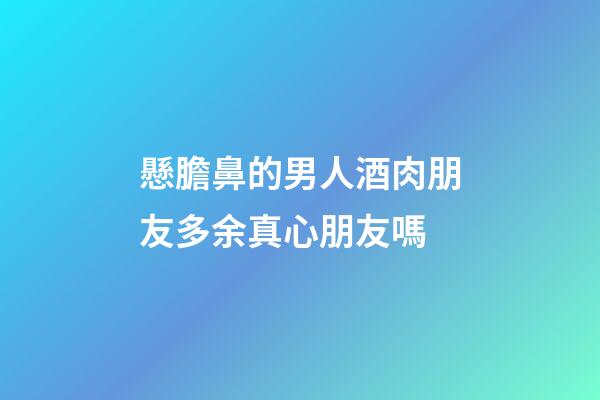懸膽鼻的男人酒肉朋友多余真心朋友嗎