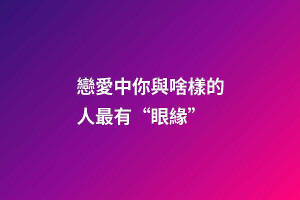 戀愛中你與啥樣的人最有“眼緣”