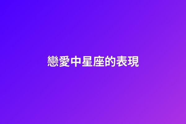 戀愛中星座的表現-第1張-星座運勢-玄機派