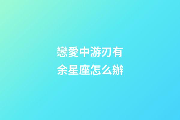 戀愛中游刃有余星座怎么辦-第1張-星座運(yùn)勢(shì)-玄機(jī)派
