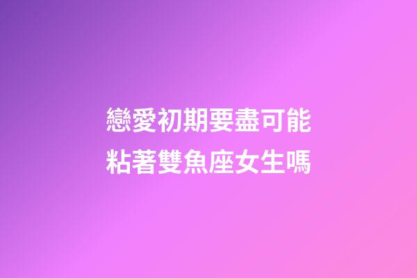 戀愛初期要盡可能粘著雙魚座女生嗎-第1張-星座運勢-玄機派