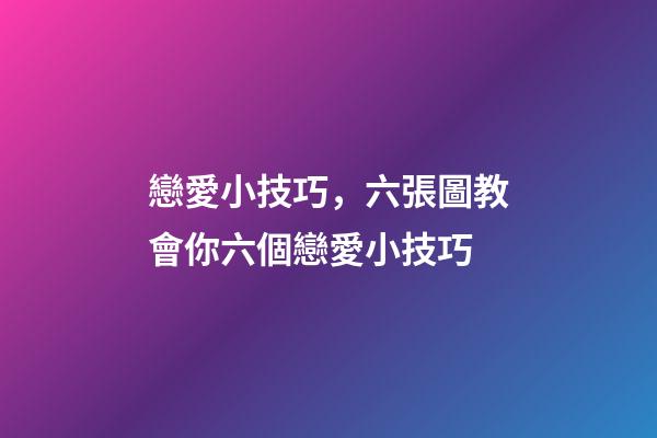 戀愛小技巧，六張圖教會你六個戀愛小技巧-第1張-觀點-玄機派