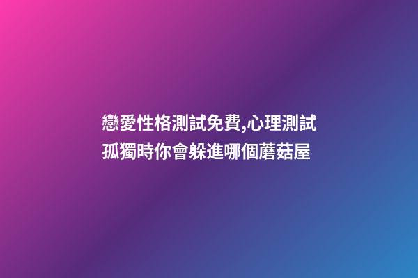 戀愛性格測試免費,心理測試孤獨時你會躲進哪個蘑菇屋-第1張-觀點-玄機派