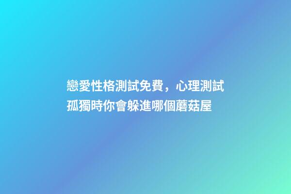 戀愛性格測試免費，心理測試孤獨時你會躲進哪個蘑菇屋-第1張-觀點-玄機派