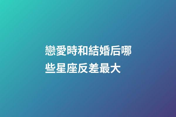 戀愛時和結婚后哪些星座反差最大-第1張-星座運勢-玄機派