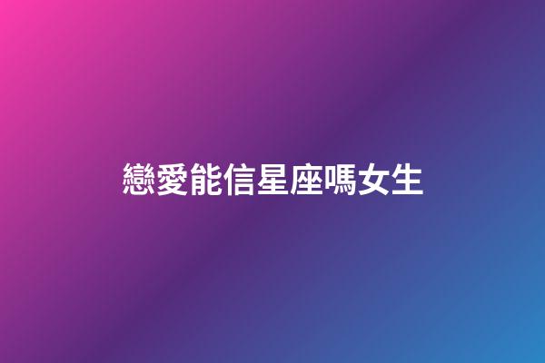 戀愛能信星座嗎女生-第1張-星座運勢-玄機派