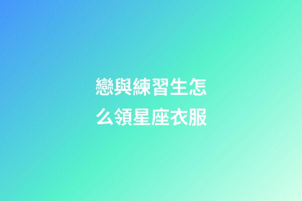 戀與練習生怎么領星座衣服-第1張-星座運勢-玄機派
