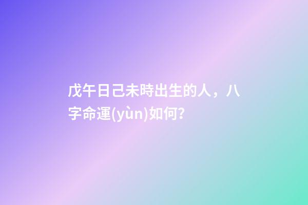 戊午日己未時出生的人，八字命運(yùn)如何？