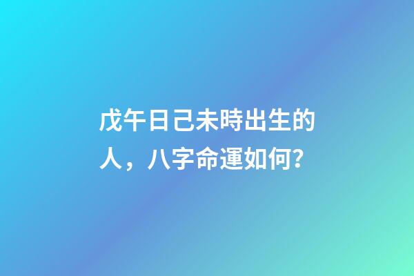 戊午日己未時出生的人，八字命運如何？