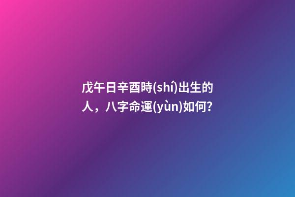 戊午日辛酉時(shí)出生的人，八字命運(yùn)如何？