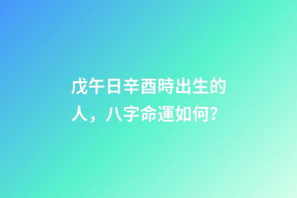 戊午日辛酉時出生的人，八字命運如何？